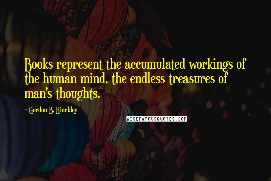 Gordon B. Hinckley Quotes: Books represent the accumulated workings of the human mind, the endless treasures of man's thoughts.