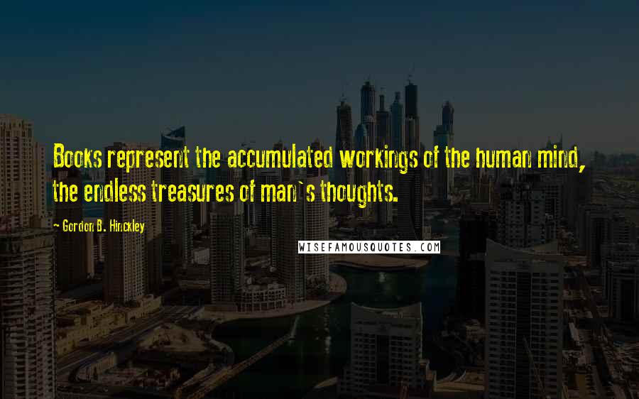 Gordon B. Hinckley Quotes: Books represent the accumulated workings of the human mind, the endless treasures of man's thoughts.