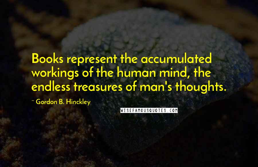 Gordon B. Hinckley Quotes: Books represent the accumulated workings of the human mind, the endless treasures of man's thoughts.