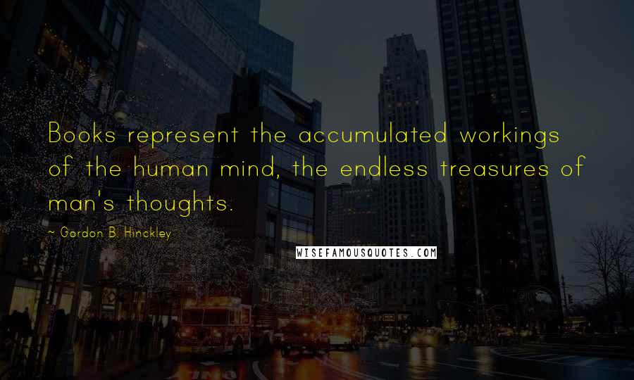 Gordon B. Hinckley Quotes: Books represent the accumulated workings of the human mind, the endless treasures of man's thoughts.
