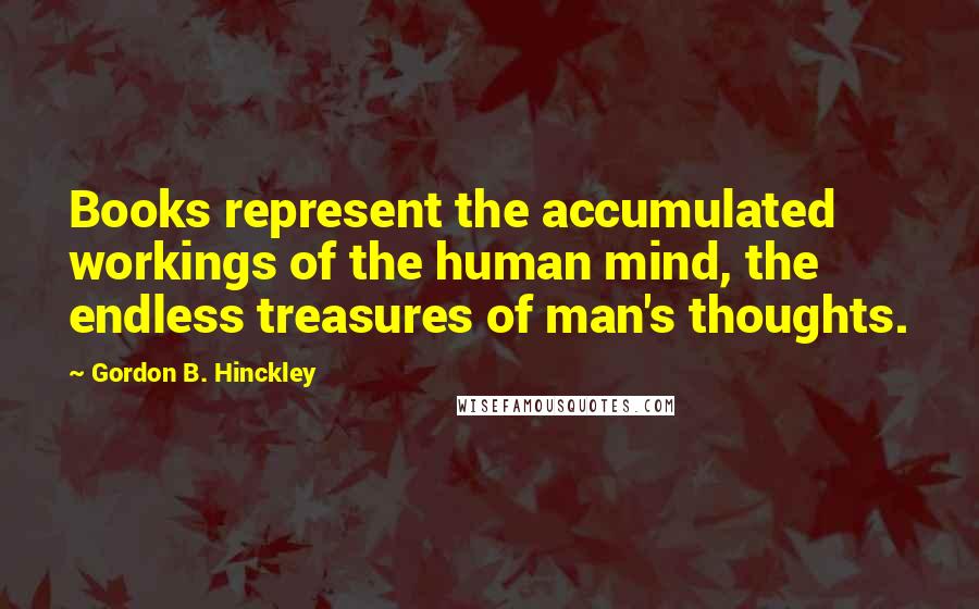 Gordon B. Hinckley Quotes: Books represent the accumulated workings of the human mind, the endless treasures of man's thoughts.