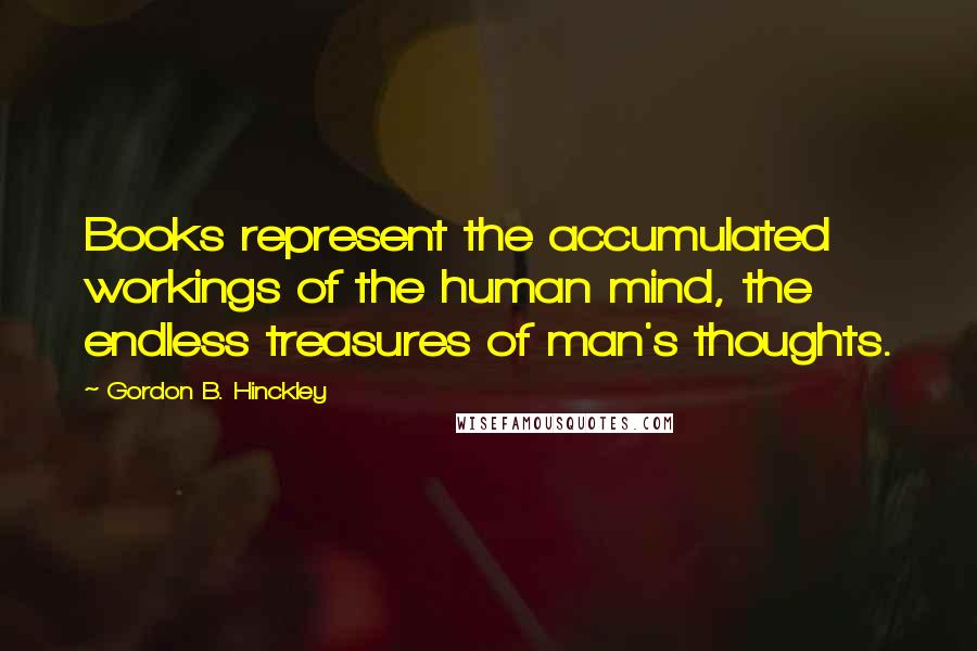 Gordon B. Hinckley Quotes: Books represent the accumulated workings of the human mind, the endless treasures of man's thoughts.