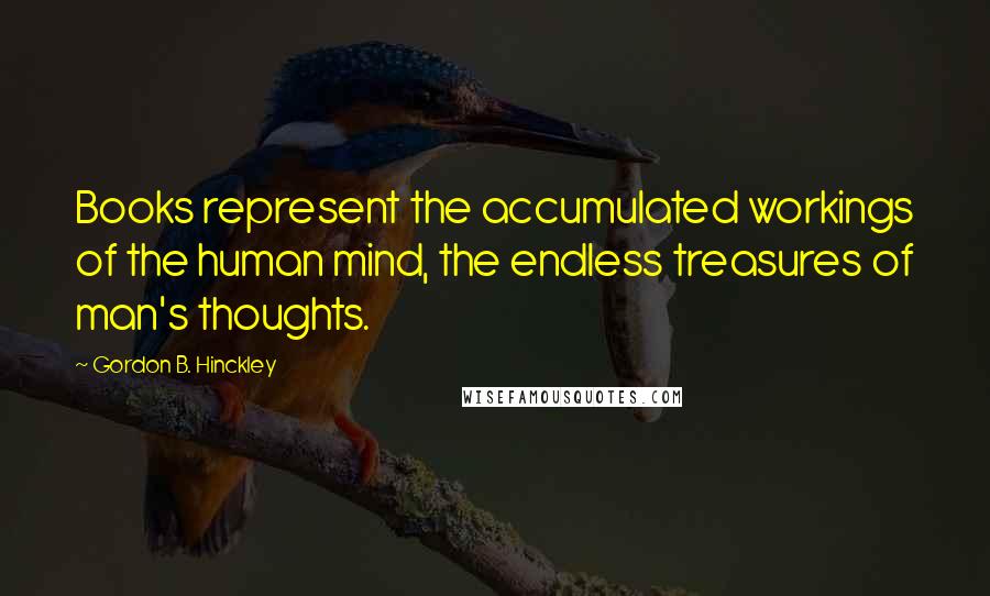 Gordon B. Hinckley Quotes: Books represent the accumulated workings of the human mind, the endless treasures of man's thoughts.