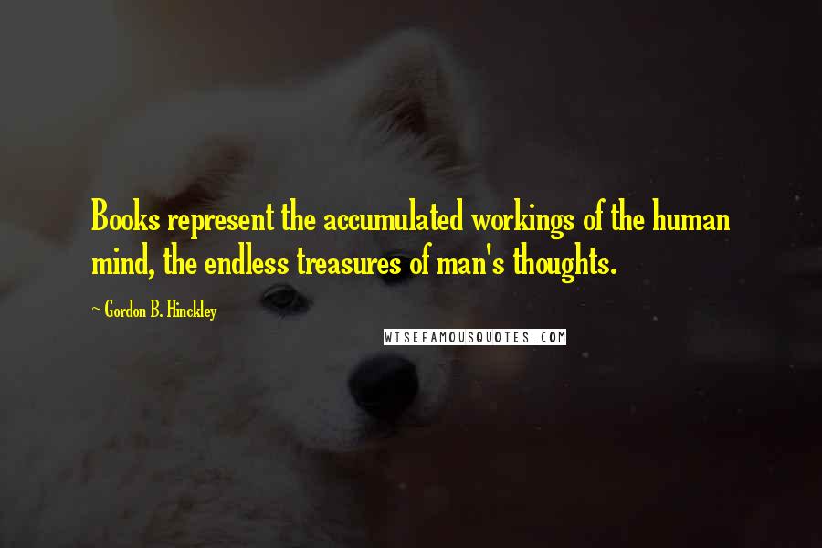 Gordon B. Hinckley Quotes: Books represent the accumulated workings of the human mind, the endless treasures of man's thoughts.