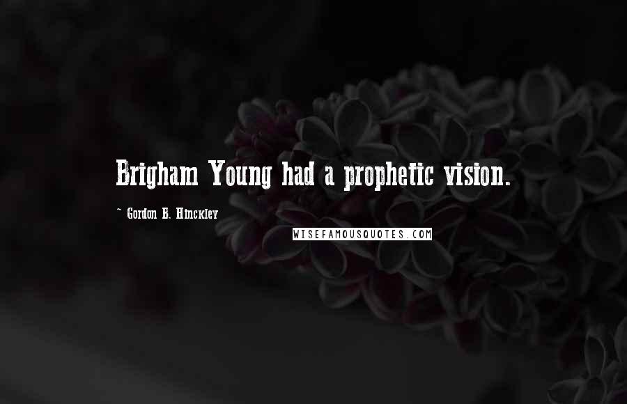 Gordon B. Hinckley Quotes: Brigham Young had a prophetic vision.
