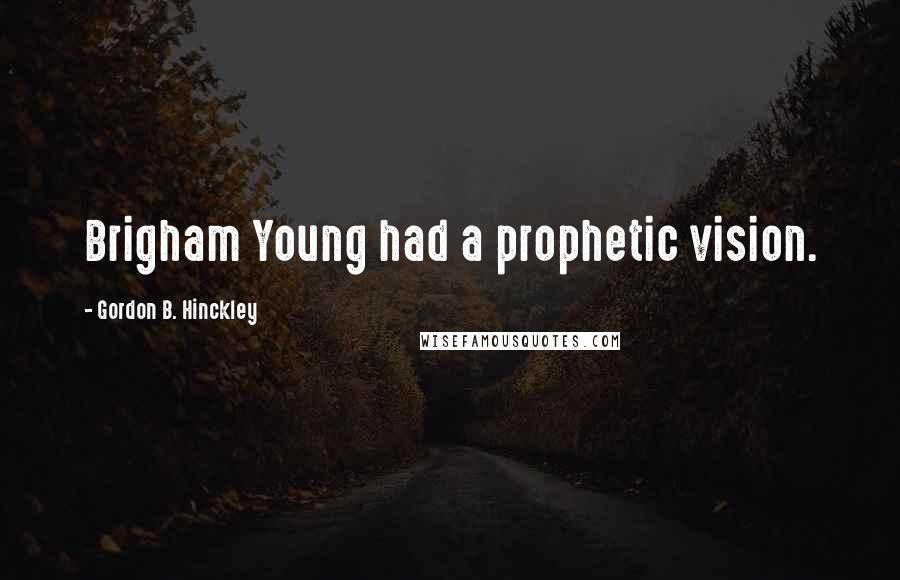 Gordon B. Hinckley Quotes: Brigham Young had a prophetic vision.