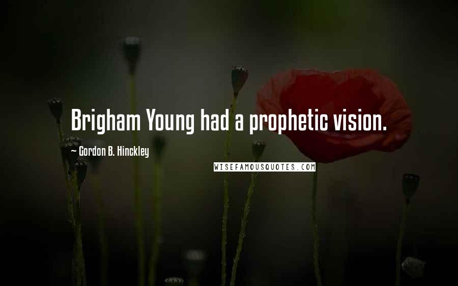 Gordon B. Hinckley Quotes: Brigham Young had a prophetic vision.