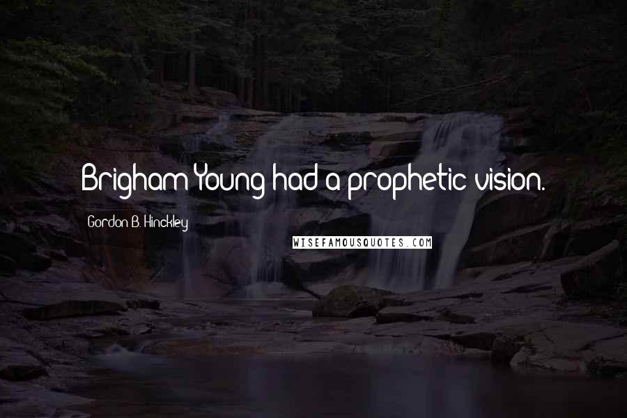 Gordon B. Hinckley Quotes: Brigham Young had a prophetic vision.