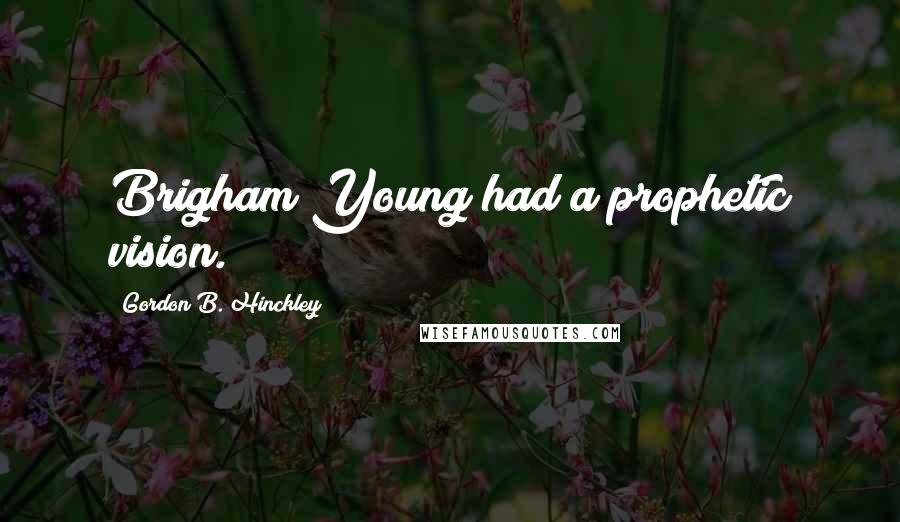 Gordon B. Hinckley Quotes: Brigham Young had a prophetic vision.