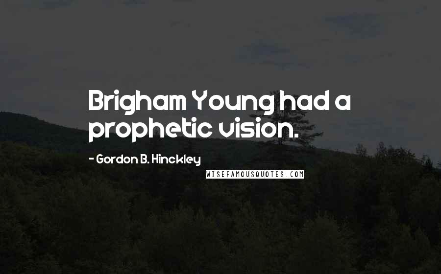 Gordon B. Hinckley Quotes: Brigham Young had a prophetic vision.