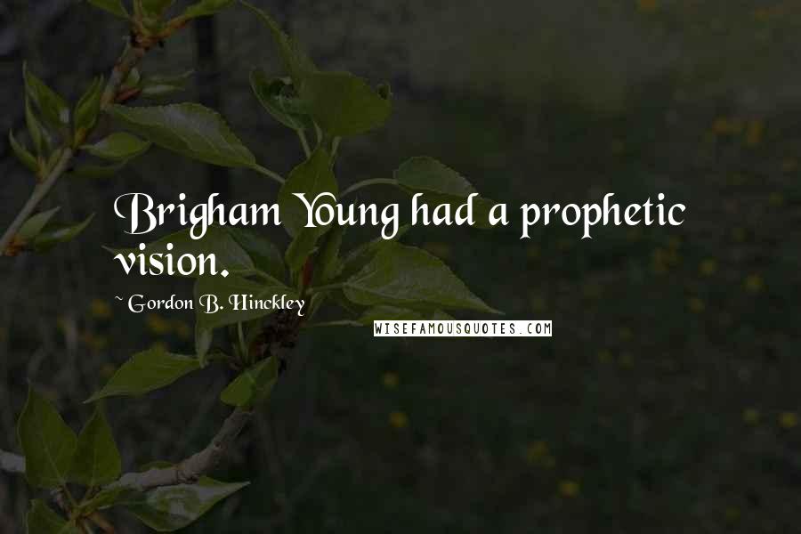 Gordon B. Hinckley Quotes: Brigham Young had a prophetic vision.
