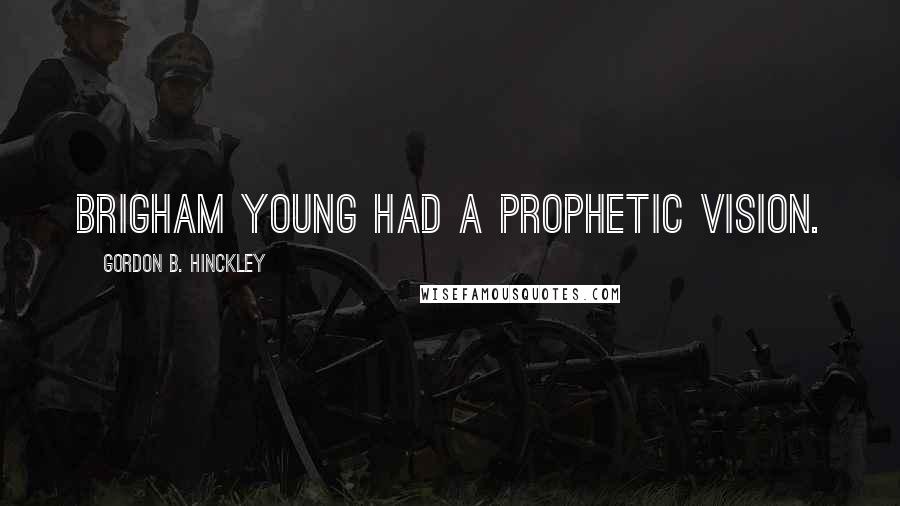 Gordon B. Hinckley Quotes: Brigham Young had a prophetic vision.
