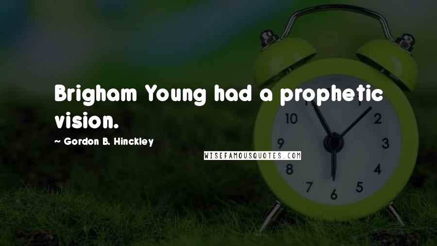 Gordon B. Hinckley Quotes: Brigham Young had a prophetic vision.