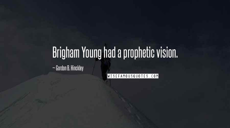 Gordon B. Hinckley Quotes: Brigham Young had a prophetic vision.