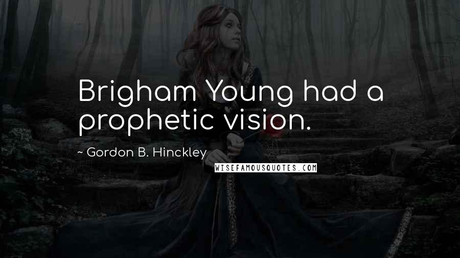 Gordon B. Hinckley Quotes: Brigham Young had a prophetic vision.