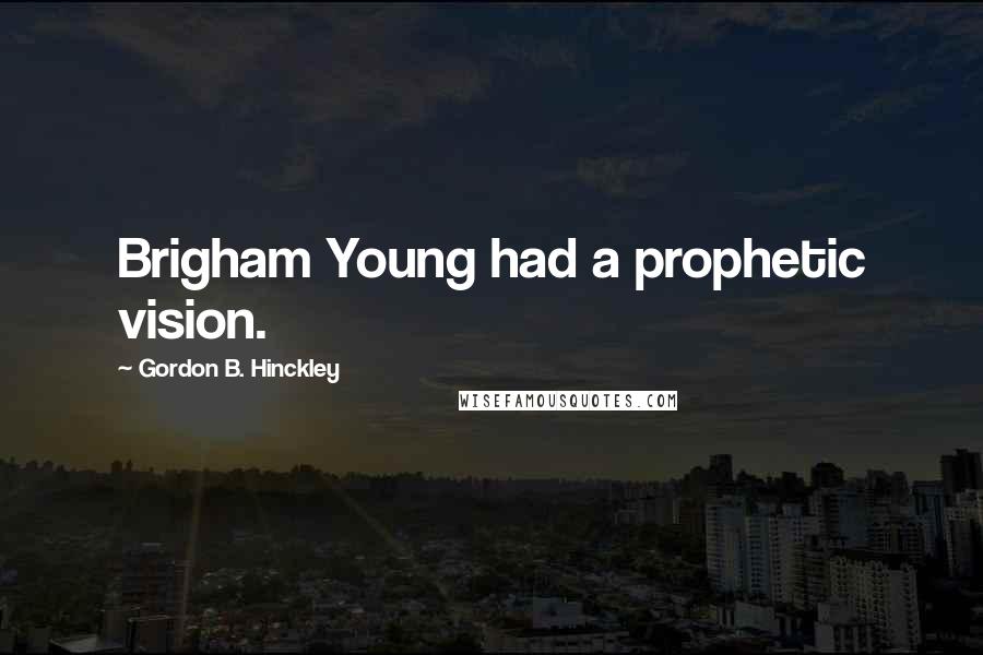 Gordon B. Hinckley Quotes: Brigham Young had a prophetic vision.