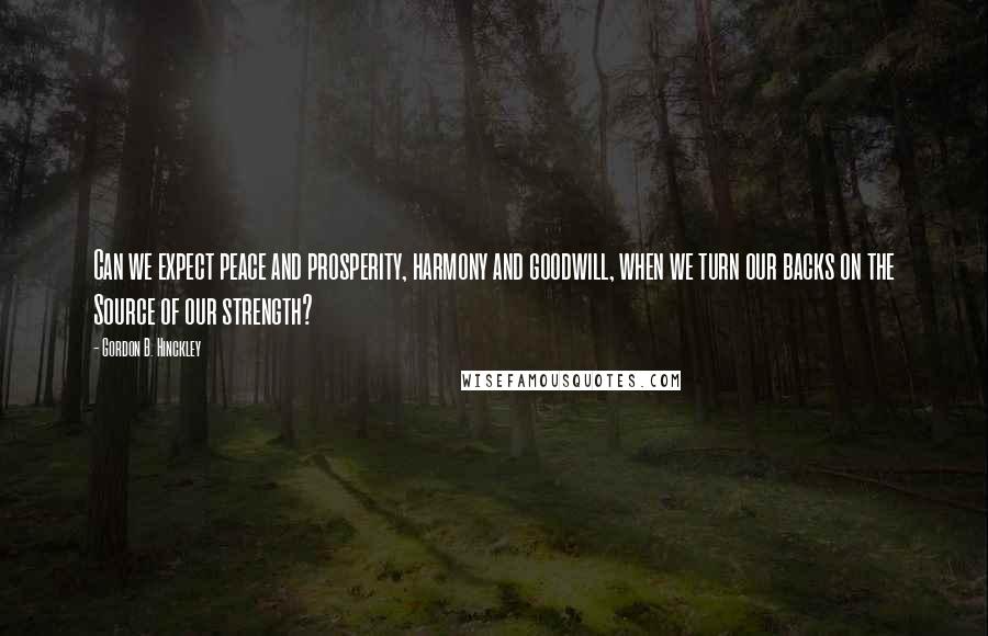 Gordon B. Hinckley Quotes: Can we expect peace and prosperity, harmony and goodwill, when we turn our backs on the Source of our strength?