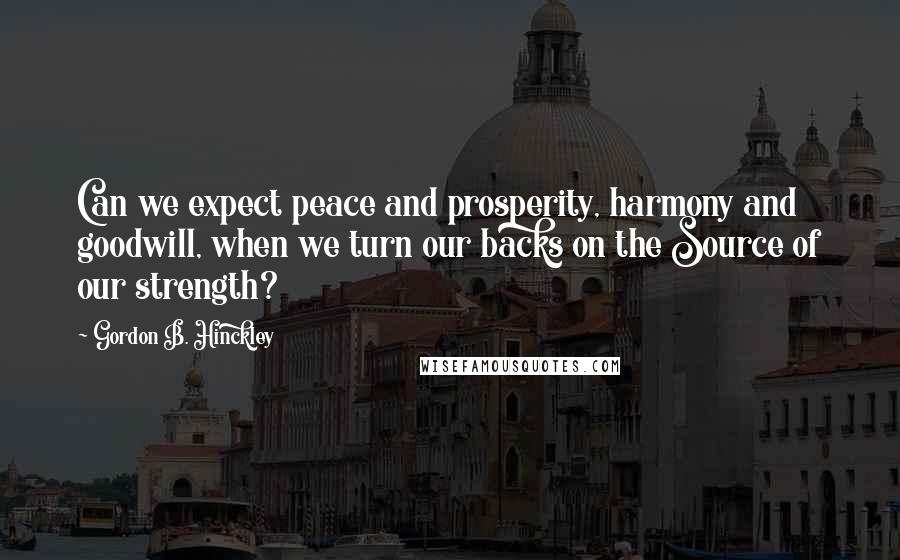 Gordon B. Hinckley Quotes: Can we expect peace and prosperity, harmony and goodwill, when we turn our backs on the Source of our strength?