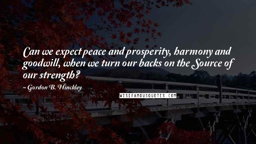 Gordon B. Hinckley Quotes: Can we expect peace and prosperity, harmony and goodwill, when we turn our backs on the Source of our strength?