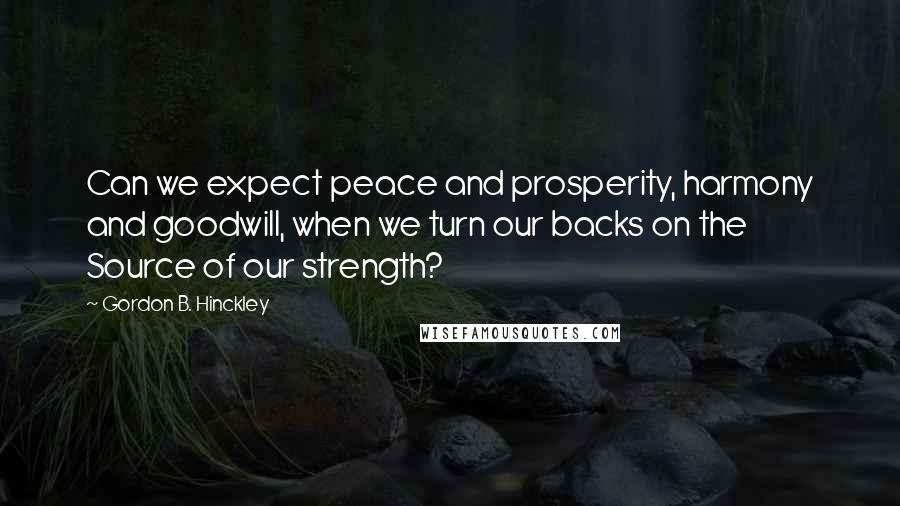 Gordon B. Hinckley Quotes: Can we expect peace and prosperity, harmony and goodwill, when we turn our backs on the Source of our strength?