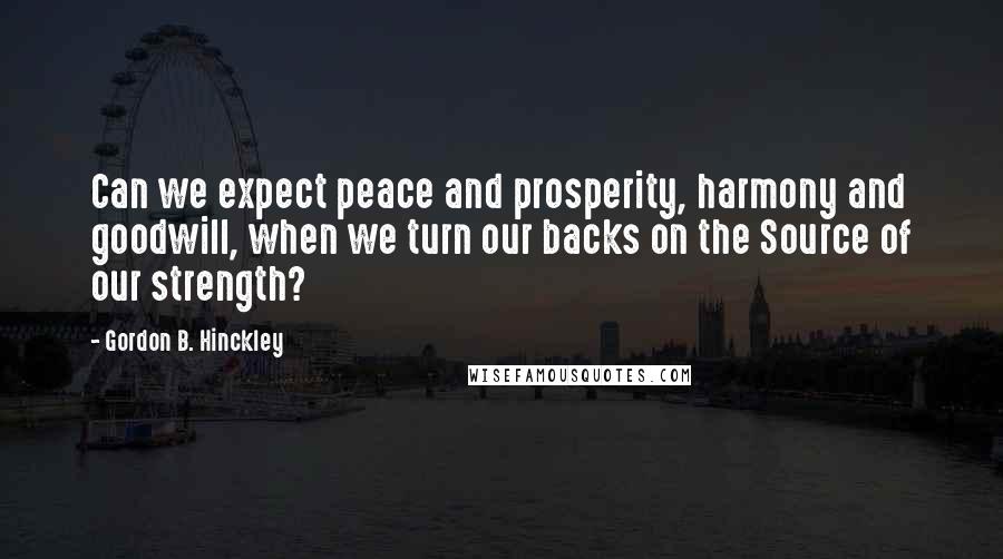 Gordon B. Hinckley Quotes: Can we expect peace and prosperity, harmony and goodwill, when we turn our backs on the Source of our strength?