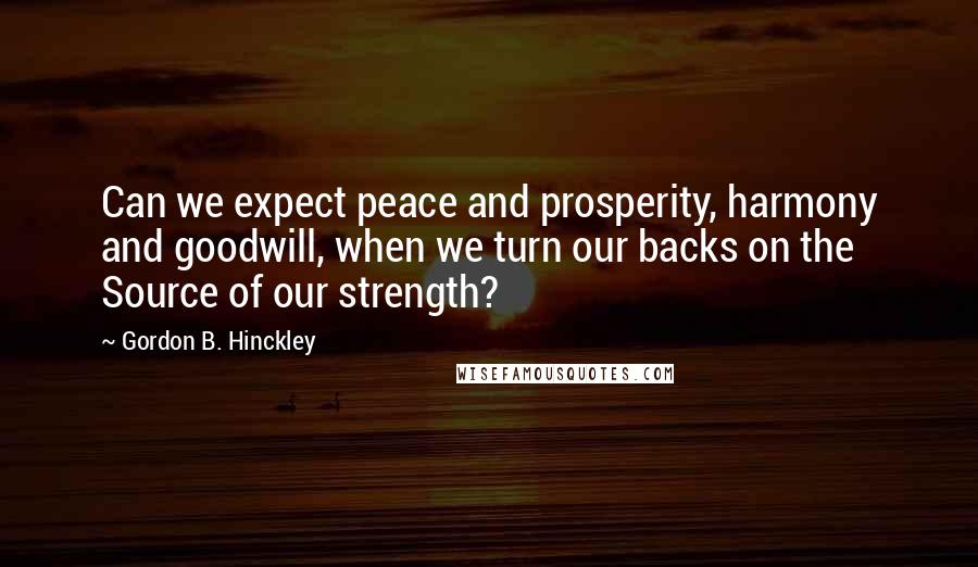 Gordon B. Hinckley Quotes: Can we expect peace and prosperity, harmony and goodwill, when we turn our backs on the Source of our strength?