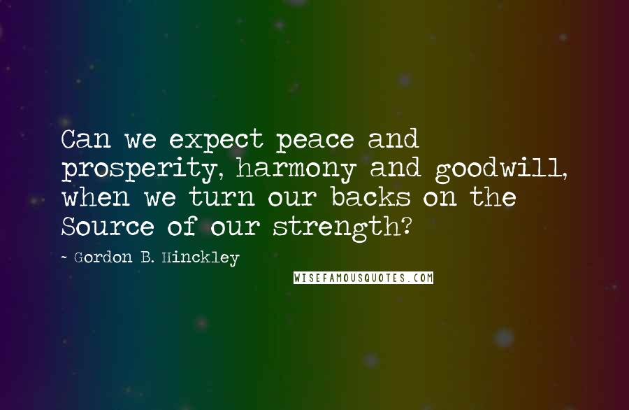 Gordon B. Hinckley Quotes: Can we expect peace and prosperity, harmony and goodwill, when we turn our backs on the Source of our strength?