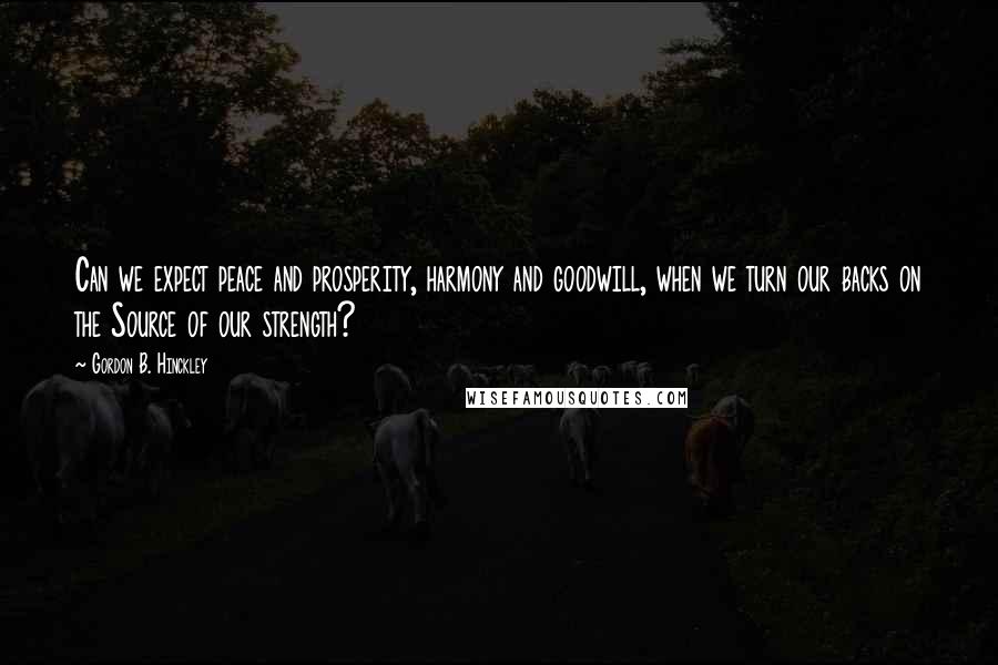 Gordon B. Hinckley Quotes: Can we expect peace and prosperity, harmony and goodwill, when we turn our backs on the Source of our strength?