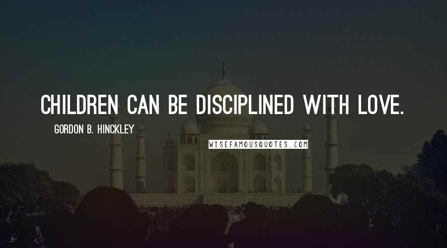 Gordon B. Hinckley Quotes: Children can be disciplined with love.
