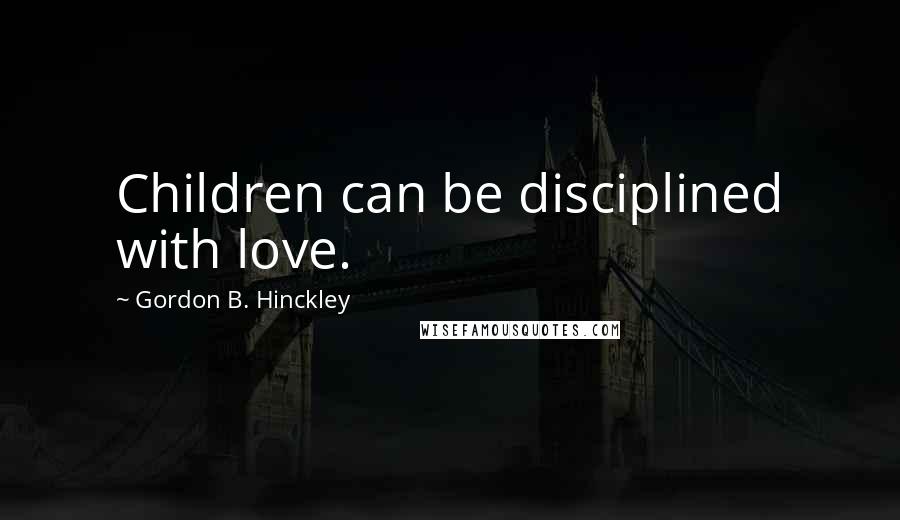 Gordon B. Hinckley Quotes: Children can be disciplined with love.