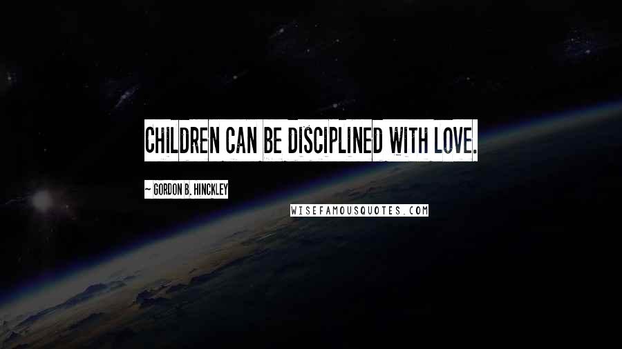 Gordon B. Hinckley Quotes: Children can be disciplined with love.