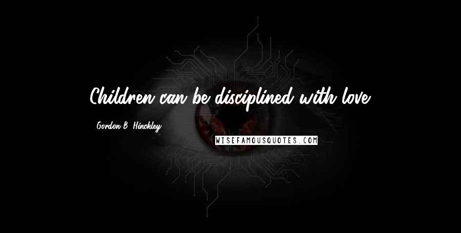 Gordon B. Hinckley Quotes: Children can be disciplined with love.