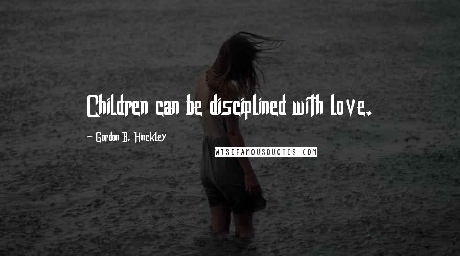 Gordon B. Hinckley Quotes: Children can be disciplined with love.