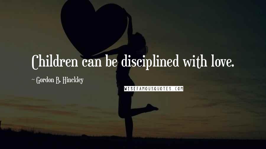 Gordon B. Hinckley Quotes: Children can be disciplined with love.