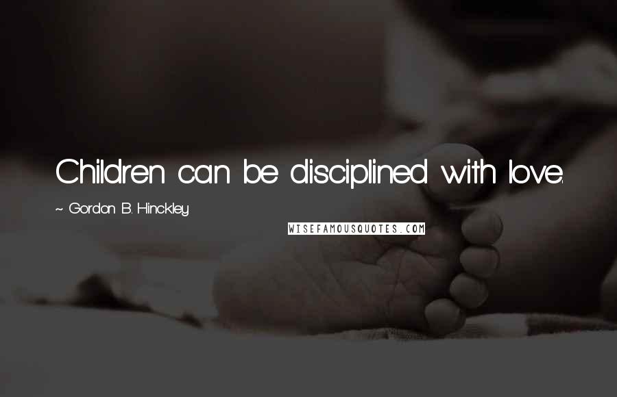 Gordon B. Hinckley Quotes: Children can be disciplined with love.