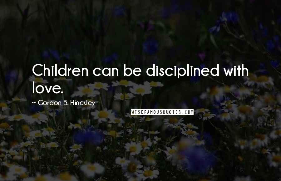 Gordon B. Hinckley Quotes: Children can be disciplined with love.