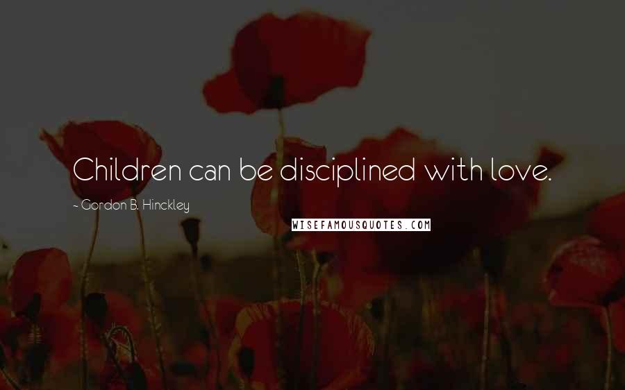 Gordon B. Hinckley Quotes: Children can be disciplined with love.