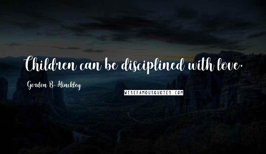 Gordon B. Hinckley Quotes: Children can be disciplined with love.