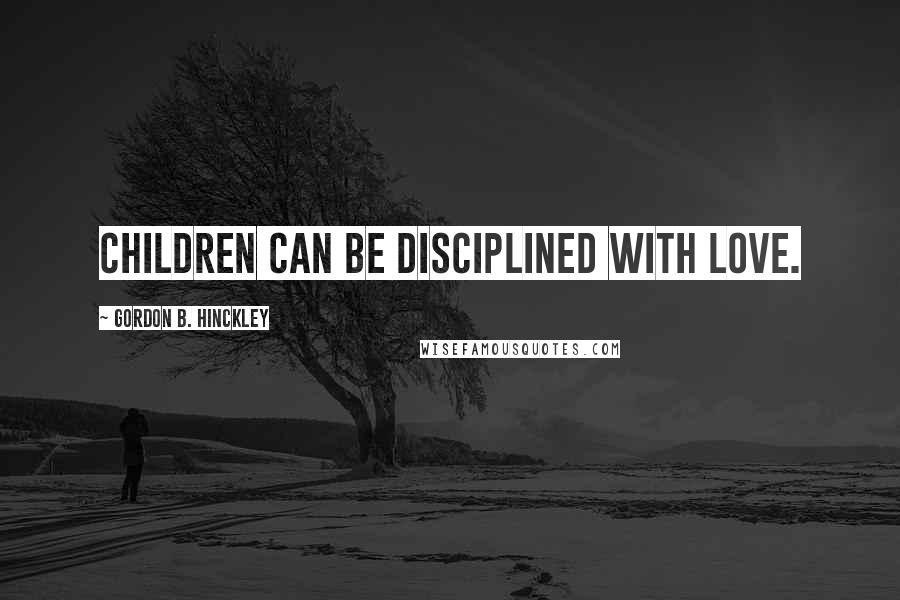 Gordon B. Hinckley Quotes: Children can be disciplined with love.