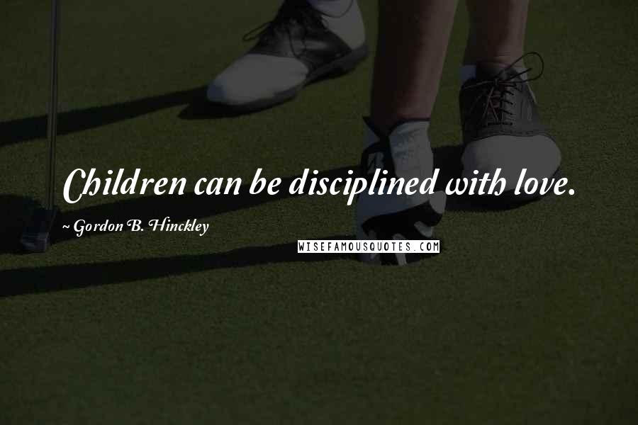Gordon B. Hinckley Quotes: Children can be disciplined with love.