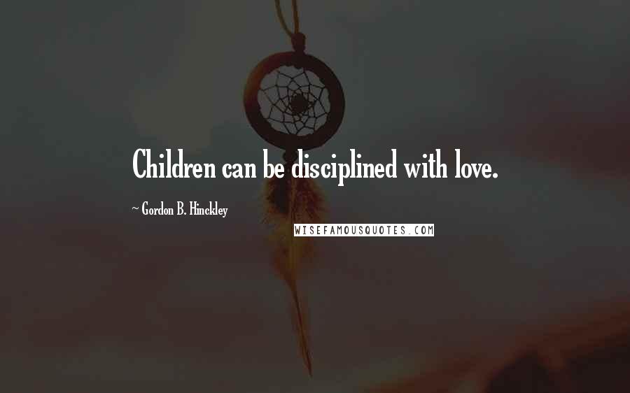 Gordon B. Hinckley Quotes: Children can be disciplined with love.