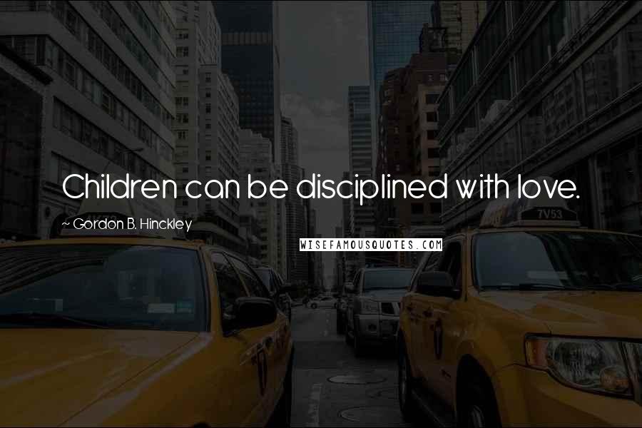 Gordon B. Hinckley Quotes: Children can be disciplined with love.