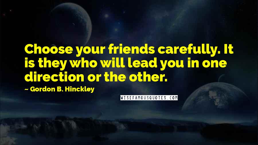 Gordon B. Hinckley Quotes: Choose your friends carefully. It is they who will lead you in one direction or the other.