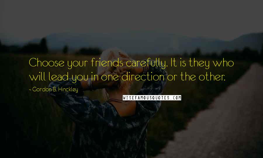 Gordon B. Hinckley Quotes: Choose your friends carefully. It is they who will lead you in one direction or the other.