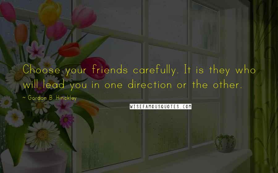 Gordon B. Hinckley Quotes: Choose your friends carefully. It is they who will lead you in one direction or the other.