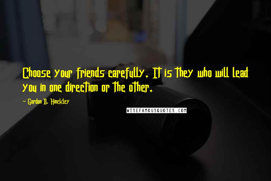 Gordon B. Hinckley Quotes: Choose your friends carefully. It is they who will lead you in one direction or the other.