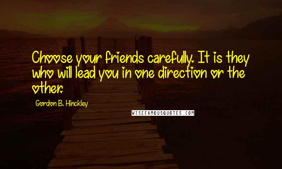 Gordon B. Hinckley Quotes: Choose your friends carefully. It is they who will lead you in one direction or the other.