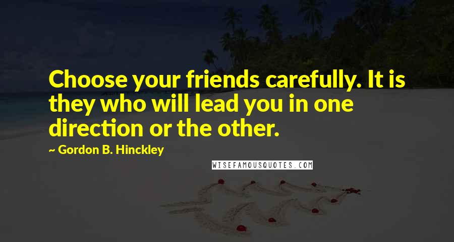 Gordon B. Hinckley Quotes: Choose your friends carefully. It is they who will lead you in one direction or the other.