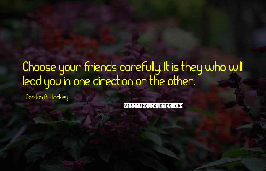 Gordon B. Hinckley Quotes: Choose your friends carefully. It is they who will lead you in one direction or the other.