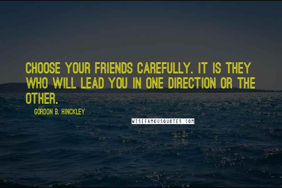 Gordon B. Hinckley Quotes: Choose your friends carefully. It is they who will lead you in one direction or the other.